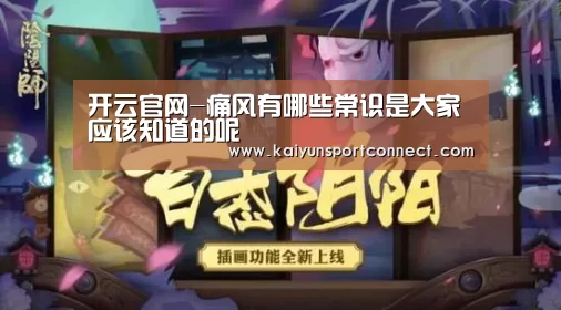 开云官网-痛风有哪些常识是大家应该知道的呢