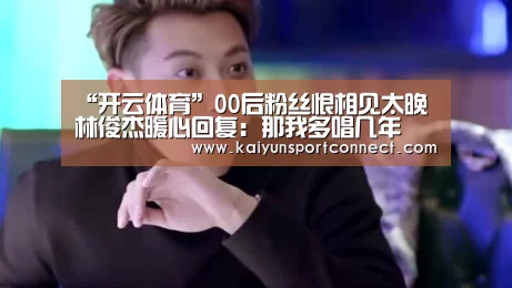 “开云体育”00后粉丝恨相见太晚 林俊杰暖心回复：那我多唱几